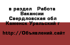  в раздел : Работа » Вакансии . Свердловская обл.,Каменск-Уральский г.